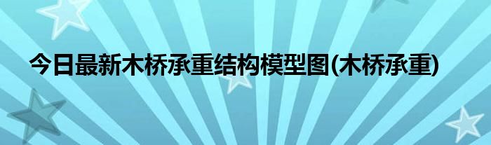 今日最新木桥承重结构模型图(木桥承重)