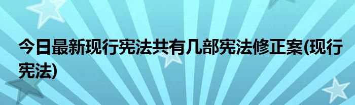 今日最新现行宪法共有几部宪法修正案(现行宪法)