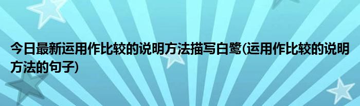 今日最新运用作比较的说明方法描写白鹭(运用作比较的说明方法的句子)