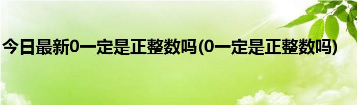 今日最新0一定是正整数吗(0一定是正整数吗)