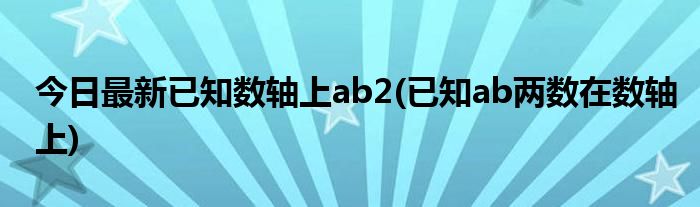 今日最新已知数轴上ab2(已知ab两数在数轴上)