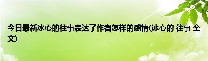 今日最新冰心的往事表达了作者怎样的感情(冰心的 往事 全文)
