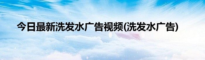 今日最新洗发水广告视频(洗发水广告)