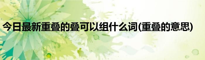 今日最新重叠的叠可以组什么词(重叠的意思)