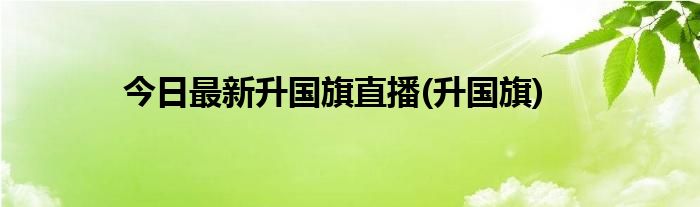 今日最新升国旗直播(升国旗)