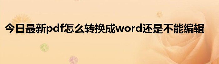 今日最新pdf怎么转换成word还是不能编辑
