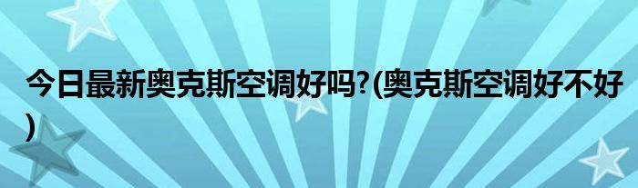 今日最新奥克斯空调好吗?(奥克斯空调好不好)