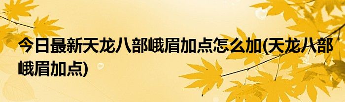 今日最新天龙八部峨眉加点怎么加(天龙八部峨眉加点)