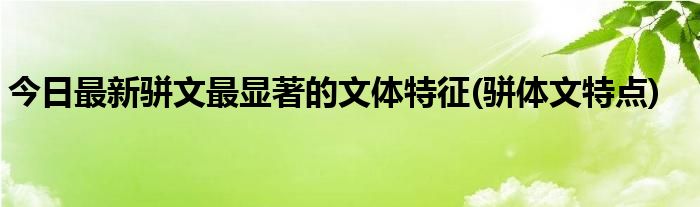 今日最新骈文最显著的文体特征(骈体文特点)