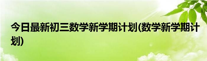 今日最新初三数学新学期计划(数学新学期计划)