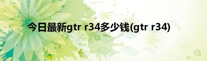 今日最新gtr r34多少钱(gtr r34)