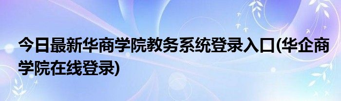 今日最新华商学院教务系统登录入口(华企商学院在线登录)