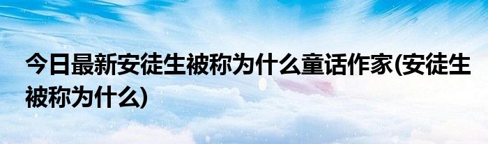今日最新安徒生被称为什么童话作家(安徒生被称为什么)