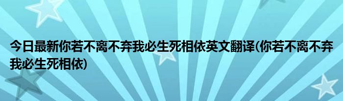 今日最新你若不离不弃我必生死相依英文翻译(你若不离不弃我必生死相依)