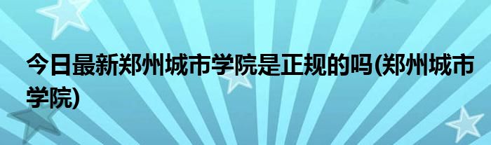 今日最新郑州城市学院是正规的吗(郑州城市学院)