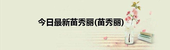今日最新苗秀丽(苗秀丽)