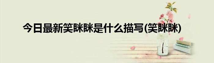今日最新笑眯眯是什么描写(笑眯眯)