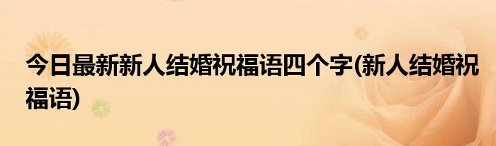 今日最新新人结婚祝福语四个字(新人结婚祝福语)