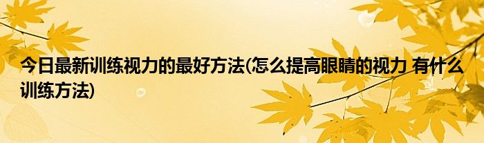 今日最新训练视力的最好方法(怎么提高眼睛的视力 有什么训练方法)