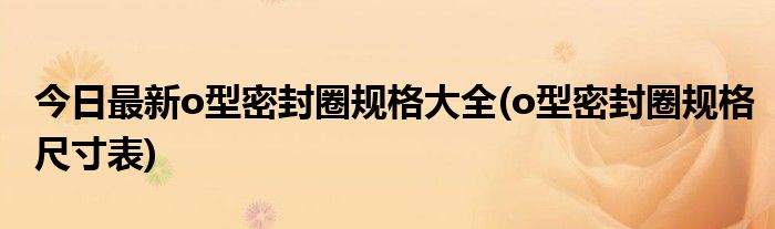 今日最新o型密封圈规格大全(o型密封圈规格尺寸表)