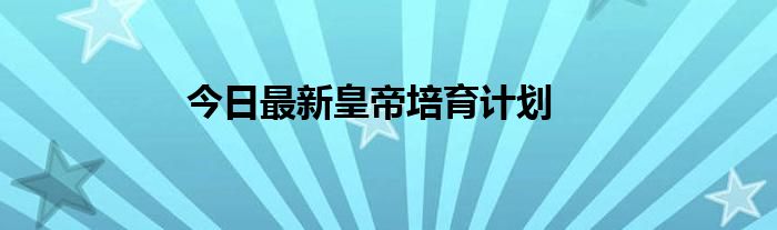 今日最新皇帝培育计划