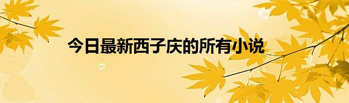 今日最新西子庆的所有小说