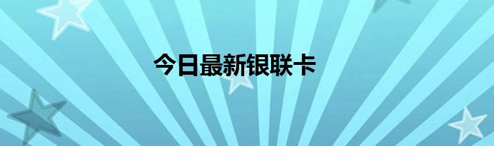 今日最新银联卡