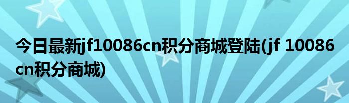 今日最新jf10086cn积分商城登陆(jf 10086 cn积分商城)