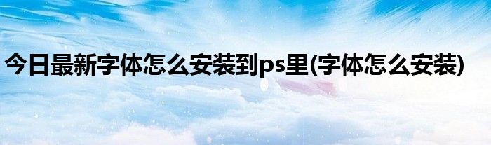 今日最新字体怎么安装到ps里(字体怎么安装)