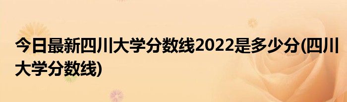 今日最新四川大学分数线2022是多少分(四川大学分数线)