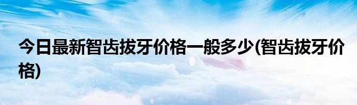 今日最新智齿拔牙价格一般多少(智齿拔牙价格)