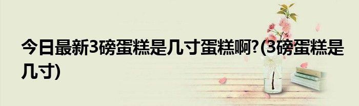 今日最新3磅蛋糕是几寸蛋糕啊?(3磅蛋糕是几寸)
