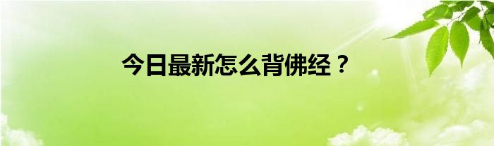 今日最新怎么背佛经？