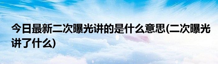 今日最新二次曝光讲的是什么意思(二次曝光讲了什么)