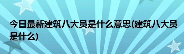 今日最新建筑八大员是什么意思(建筑八大员是什么)