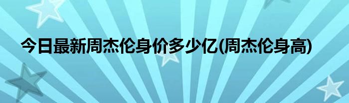 今日最新周杰伦身价多少亿(周杰伦身高)