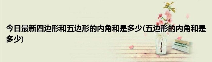 今日最新四边形和五边形的内角和是多少(五边形的内角和是多少)