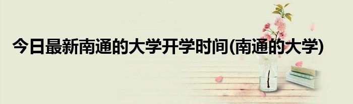 今日最新南通的大学开学时间(南通的大学)