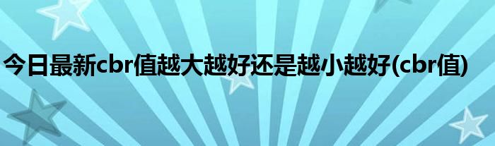 今日最新cbr值越大越好还是越小越好(cbr值)