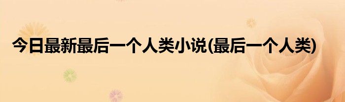 今日最新最后一个人类小说(最后一个人类)