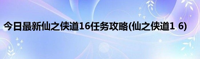 今日最新仙之侠道16任务攻略(仙之侠道1 6)