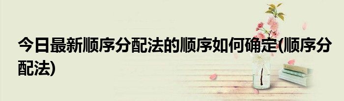 今日最新顺序分配法的顺序如何确定(顺序分配法)