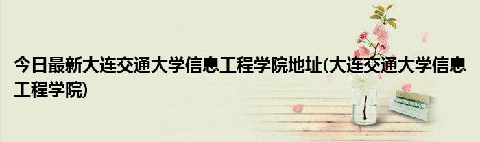 今日最新大连交通大学信息工程学院地址(大连交通大学信息工程学院)