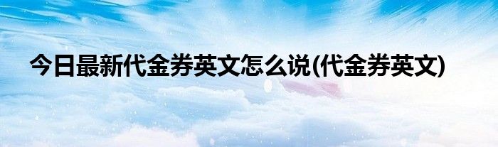 今日最新代金券英文怎么说(代金券英文)