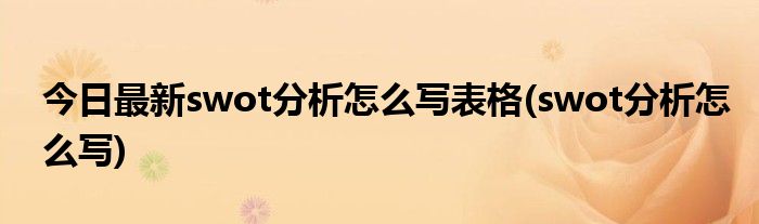 今日最新swot分析怎么写表格(swot分析怎么写)