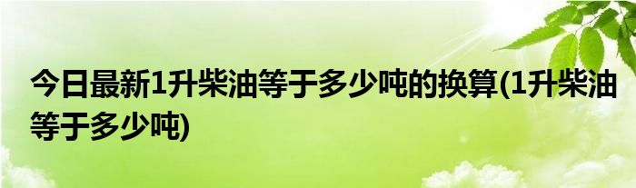 今日最新1升柴油等于多少吨的换算(1升柴油等于多少吨)