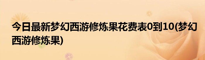 今日最新梦幻西游修炼果花费表0到10(梦幻西游修炼果)