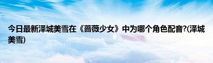 今日最新泽城美雪在《蔷薇少女》中为哪个角色配音?(泽城美雪)
