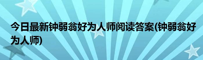 今日最新钟弱翁好为人师阅读答案(钟弱翁好为人师)
