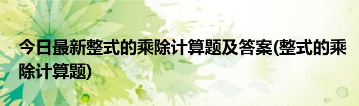 今日最新整式的乘除计算题及答案(整式的乘除计算题)